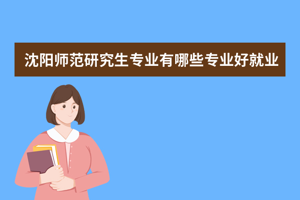 沈阳师范研究生专业有哪些专业好就业方向 沈阳师范大学数学系研究生毕业就业方向